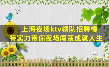 上海夜场ktv领队招聘模特实力带你夜场闯荡成就人生